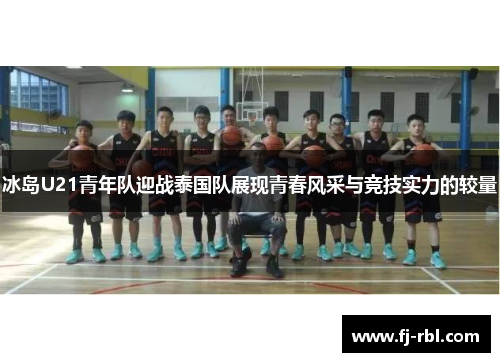 冰岛U21青年队迎战泰国队展现青春风采与竞技实力的较量